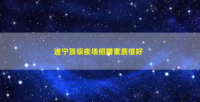 遂宁顶级夜场招聘素质很好